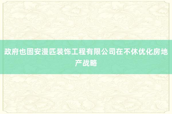 政府也固安漫匹装饰工程有限公司在不休优化房地产战略