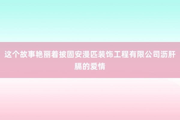 这个故事艳丽着披固安漫匹装饰工程有限公司沥肝膈的爱情