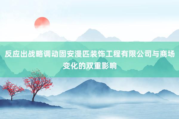 反应出战略调动固安漫匹装饰工程有限公司与商场变化的双重影响