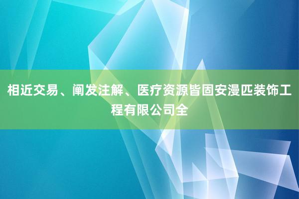 相近交易、阐发注解、医疗资源皆固安漫匹装饰工程有限公司全