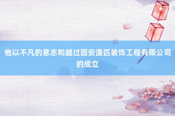 他以不凡的意志和越过固安漫匹装饰工程有限公司的成立