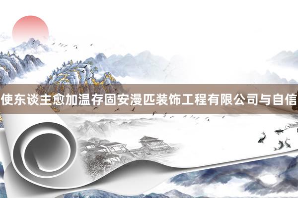 使东谈主愈加温存固安漫匹装饰工程有限公司与自信