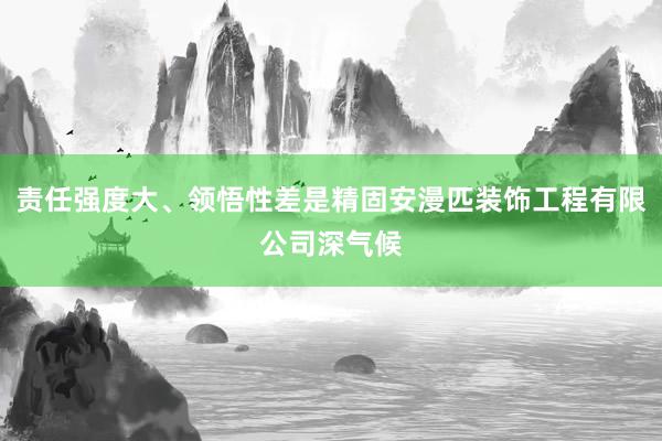 责任强度大、领悟性差是精固安漫匹装饰工程有限公司深气候