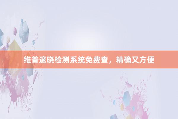 维普邃晓检测系统免费查，精确又方便