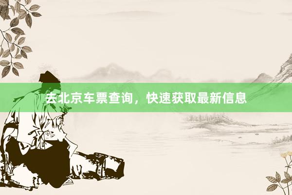 去北京车票查询,快速获取最新信息