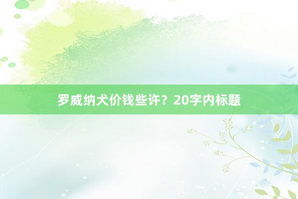 罗威纳犬价钱些许？20字内标题